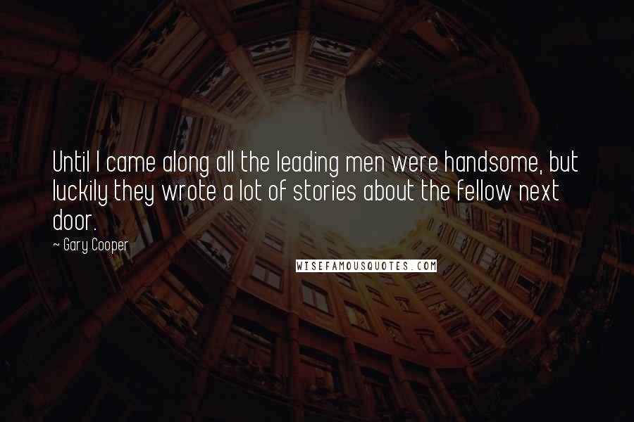 Gary Cooper Quotes: Until I came along all the leading men were handsome, but luckily they wrote a lot of stories about the fellow next door.