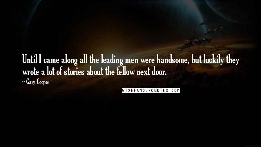 Gary Cooper Quotes: Until I came along all the leading men were handsome, but luckily they wrote a lot of stories about the fellow next door.