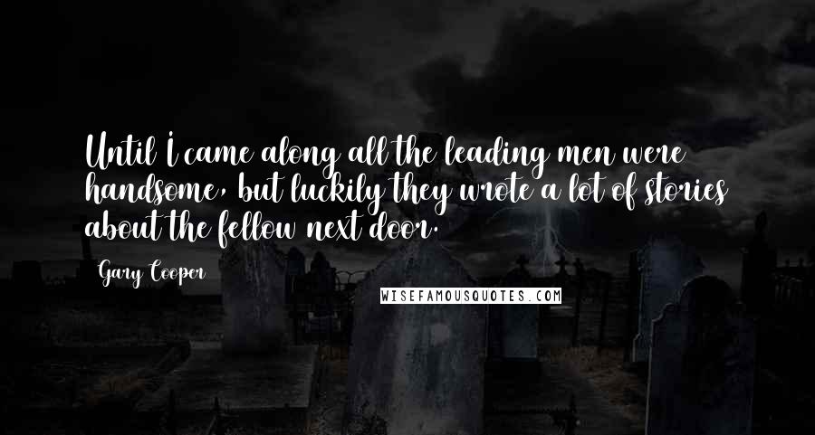 Gary Cooper Quotes: Until I came along all the leading men were handsome, but luckily they wrote a lot of stories about the fellow next door.