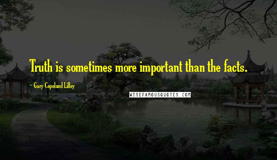 Gary Copeland Lilley Quotes: Truth is sometimes more important than the facts.
