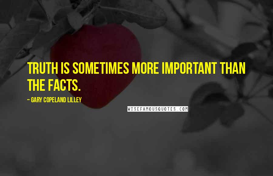 Gary Copeland Lilley Quotes: Truth is sometimes more important than the facts.