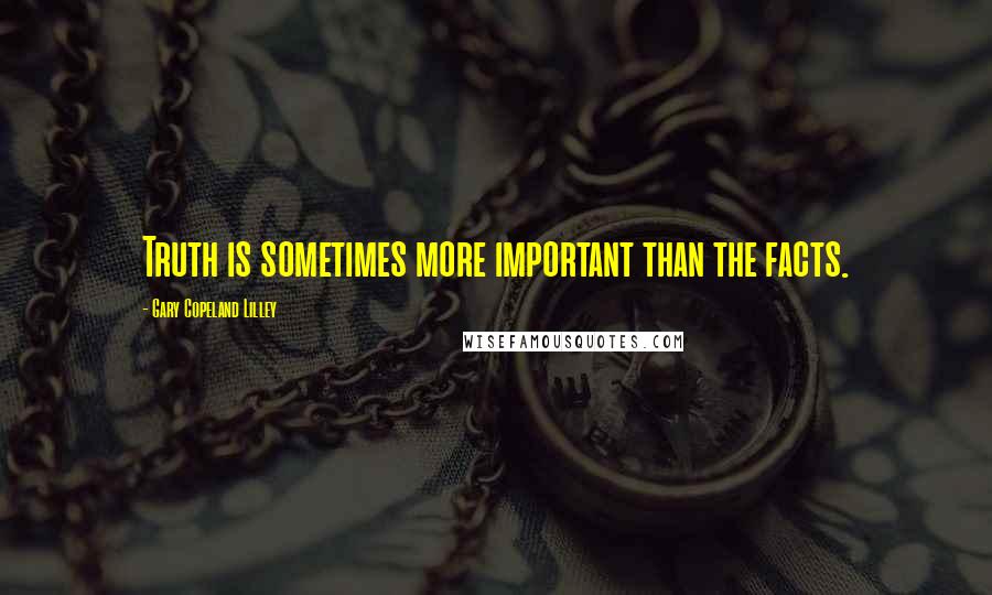 Gary Copeland Lilley Quotes: Truth is sometimes more important than the facts.