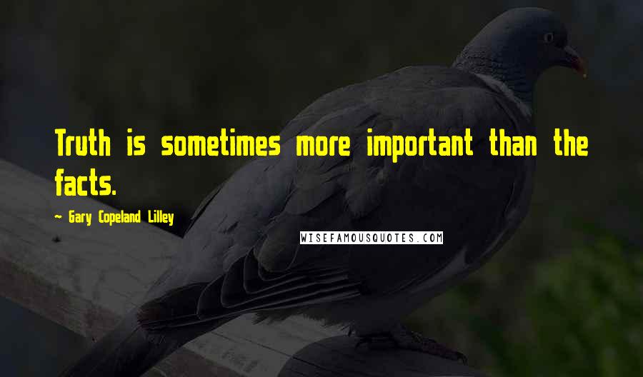 Gary Copeland Lilley Quotes: Truth is sometimes more important than the facts.
