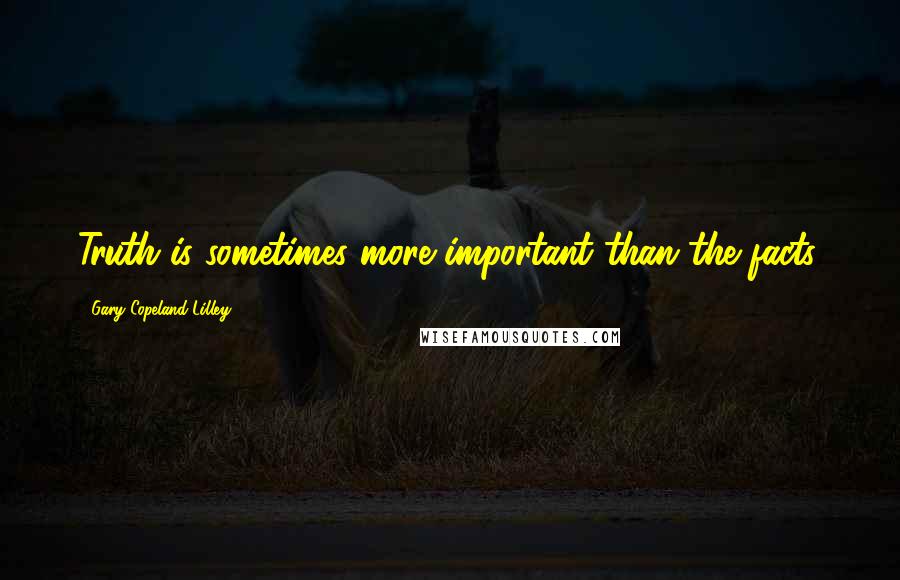 Gary Copeland Lilley Quotes: Truth is sometimes more important than the facts.