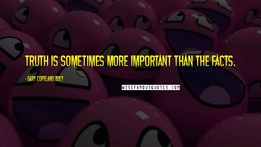 Gary Copeland Lilley Quotes: Truth is sometimes more important than the facts.