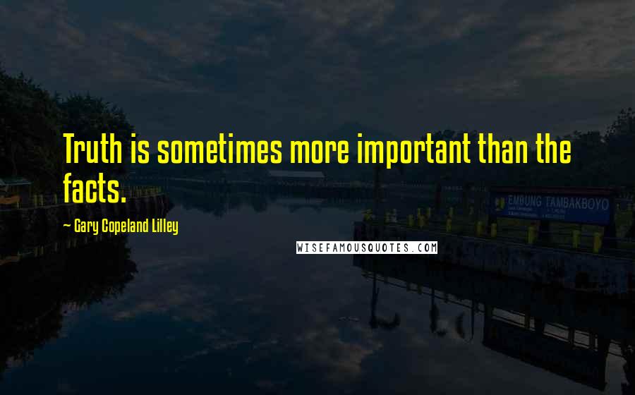 Gary Copeland Lilley Quotes: Truth is sometimes more important than the facts.