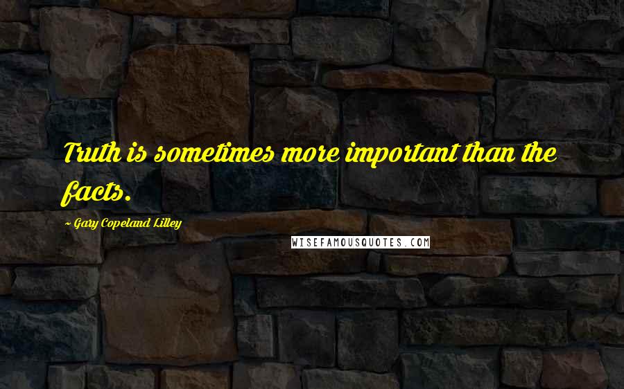 Gary Copeland Lilley Quotes: Truth is sometimes more important than the facts.