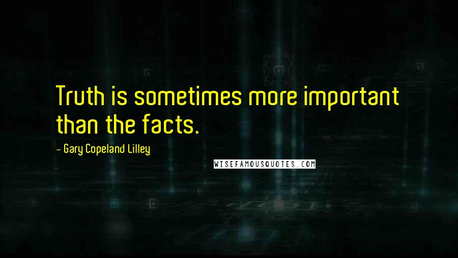 Gary Copeland Lilley Quotes: Truth is sometimes more important than the facts.