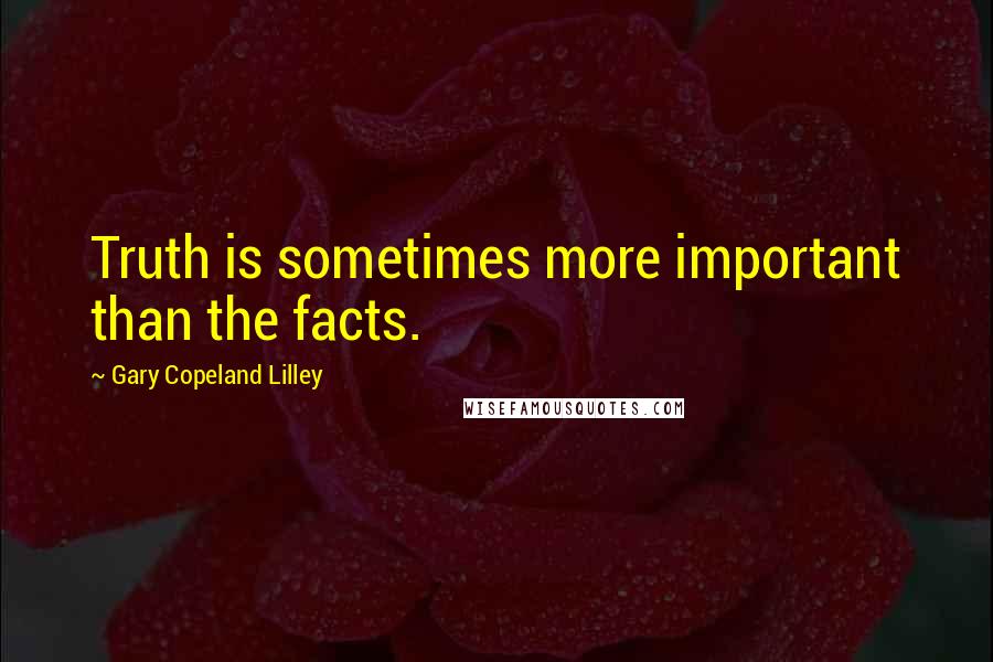 Gary Copeland Lilley Quotes: Truth is sometimes more important than the facts.