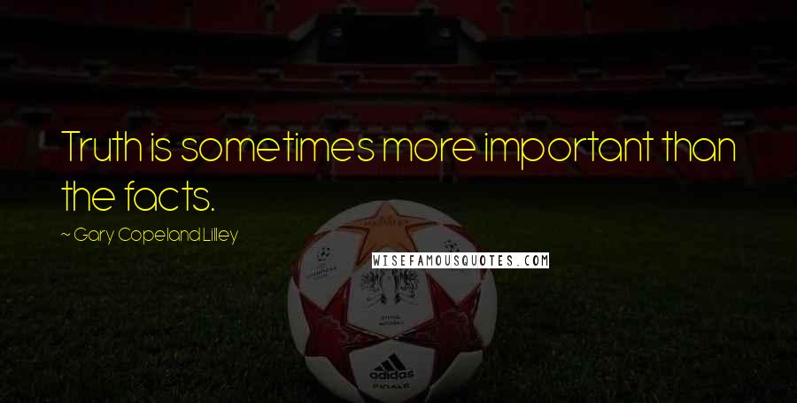 Gary Copeland Lilley Quotes: Truth is sometimes more important than the facts.