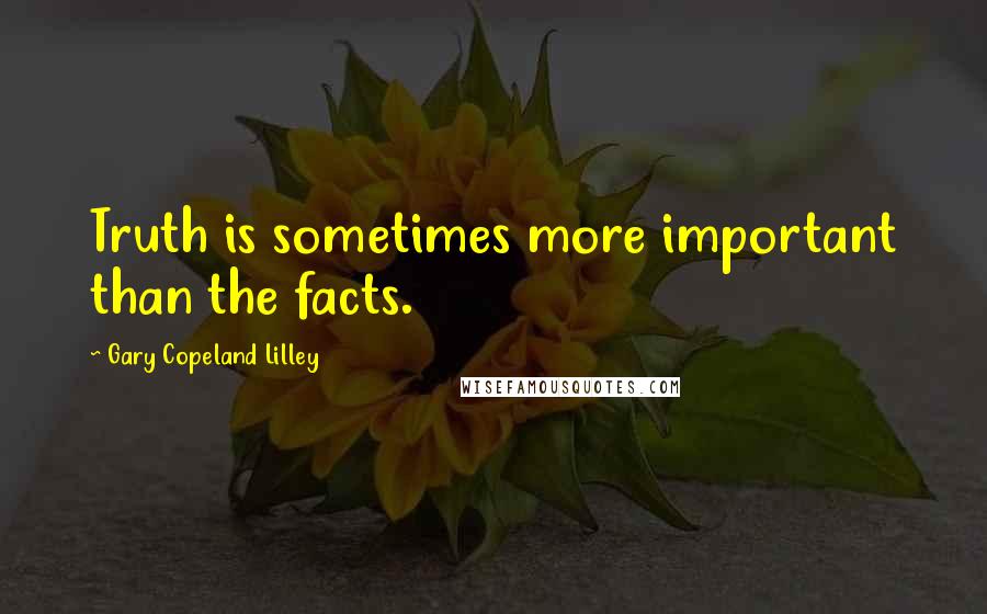 Gary Copeland Lilley Quotes: Truth is sometimes more important than the facts.