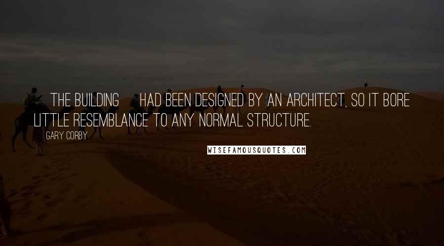 Gary Corby Quotes: [The building] had been designed by an architect, so it bore little resemblance to any normal structure.