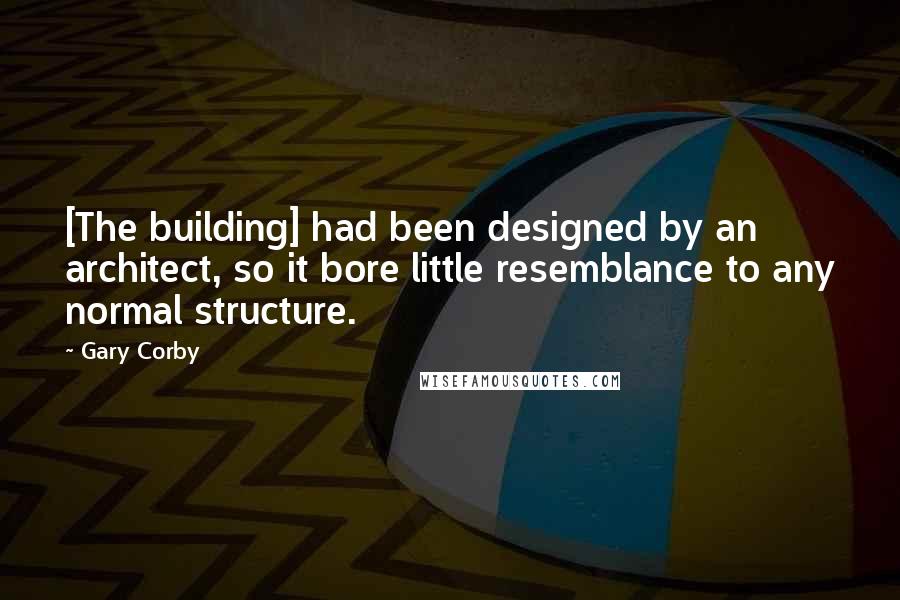 Gary Corby Quotes: [The building] had been designed by an architect, so it bore little resemblance to any normal structure.