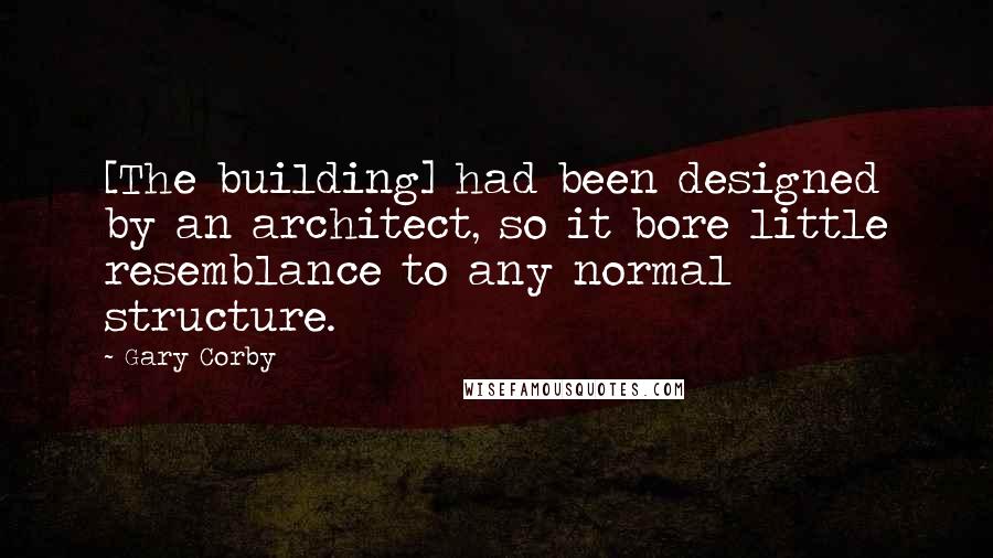 Gary Corby Quotes: [The building] had been designed by an architect, so it bore little resemblance to any normal structure.