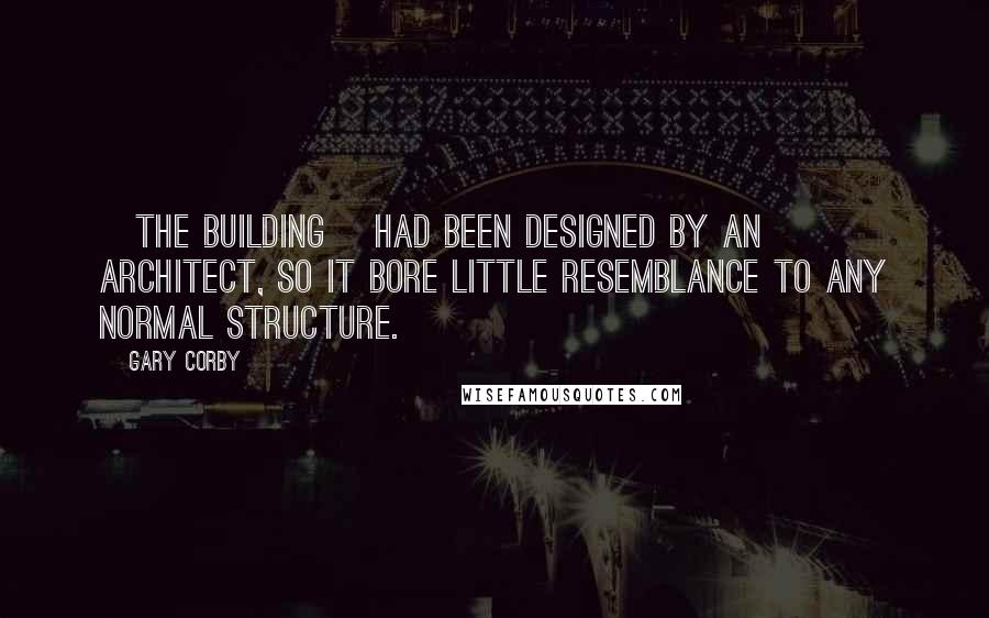 Gary Corby Quotes: [The building] had been designed by an architect, so it bore little resemblance to any normal structure.