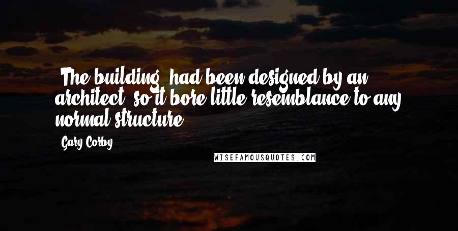 Gary Corby Quotes: [The building] had been designed by an architect, so it bore little resemblance to any normal structure.