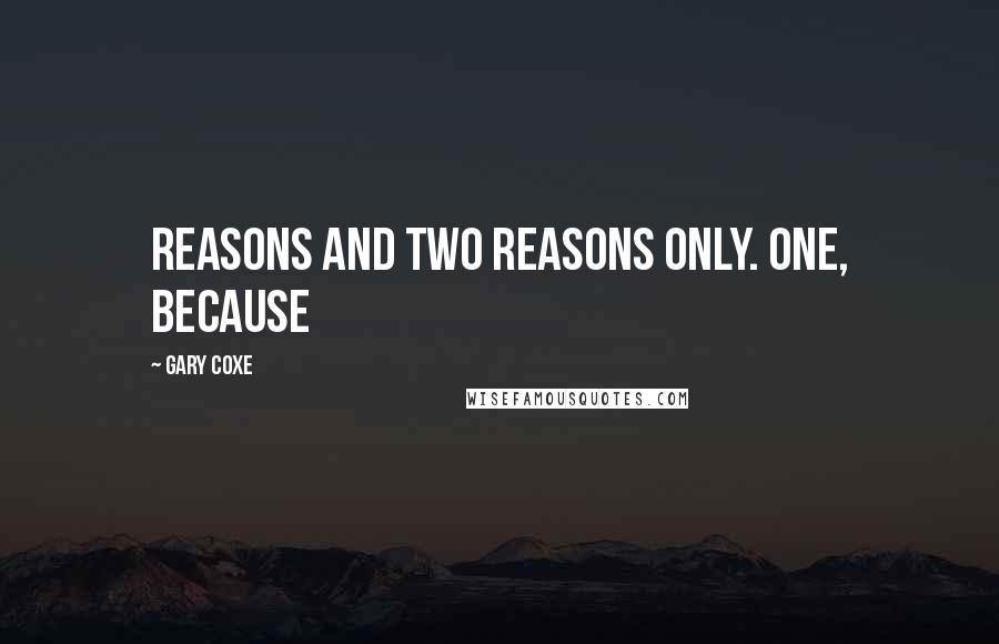 Gary Coxe Quotes: reasons and two reasons only. One, because