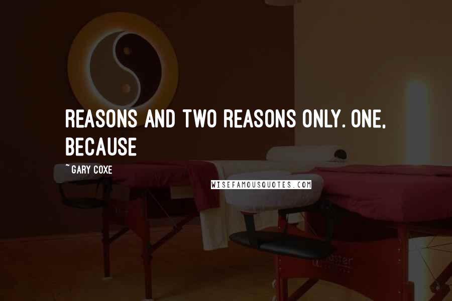 Gary Coxe Quotes: reasons and two reasons only. One, because