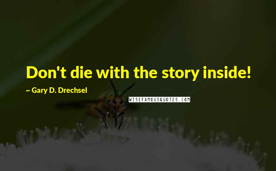 Gary D. Drechsel Quotes: Don't die with the story inside!