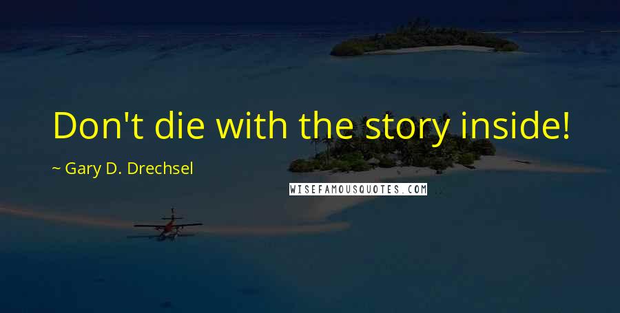 Gary D. Drechsel Quotes: Don't die with the story inside!