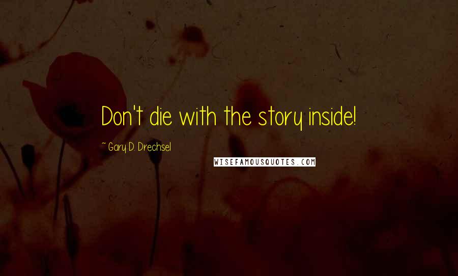 Gary D. Drechsel Quotes: Don't die with the story inside!