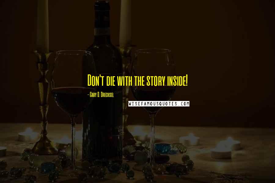 Gary D. Drechsel Quotes: Don't die with the story inside!
