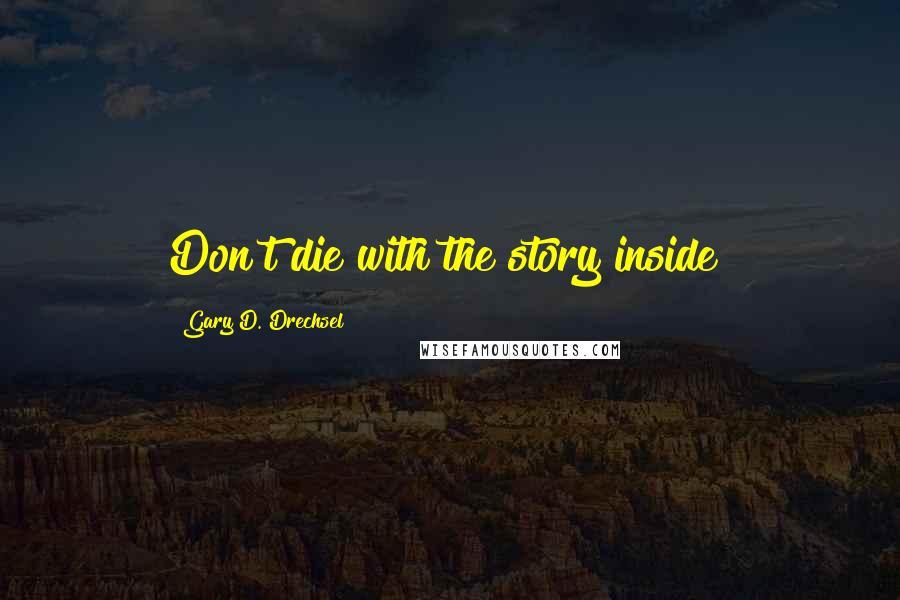 Gary D. Drechsel Quotes: Don't die with the story inside!