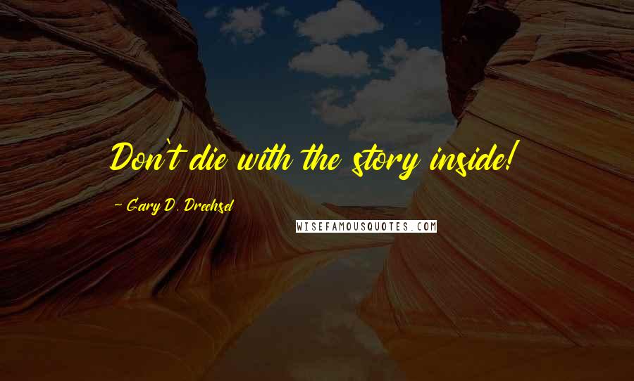 Gary D. Drechsel Quotes: Don't die with the story inside!