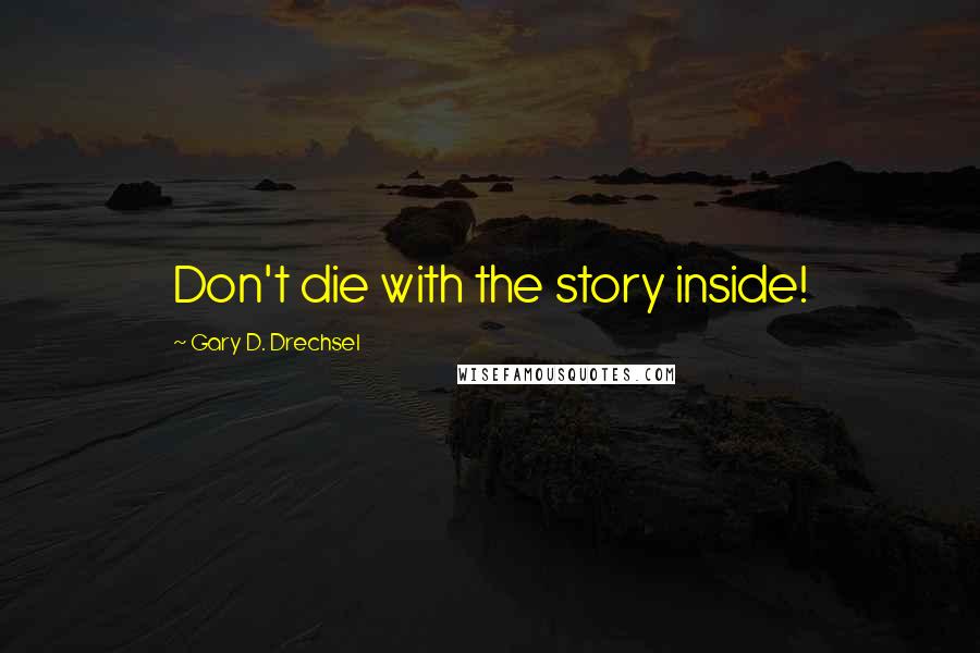 Gary D. Drechsel Quotes: Don't die with the story inside!