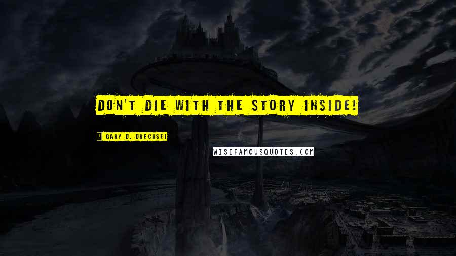 Gary D. Drechsel Quotes: Don't die with the story inside!