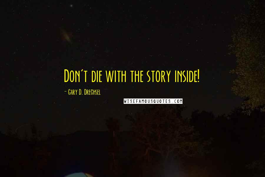 Gary D. Drechsel Quotes: Don't die with the story inside!