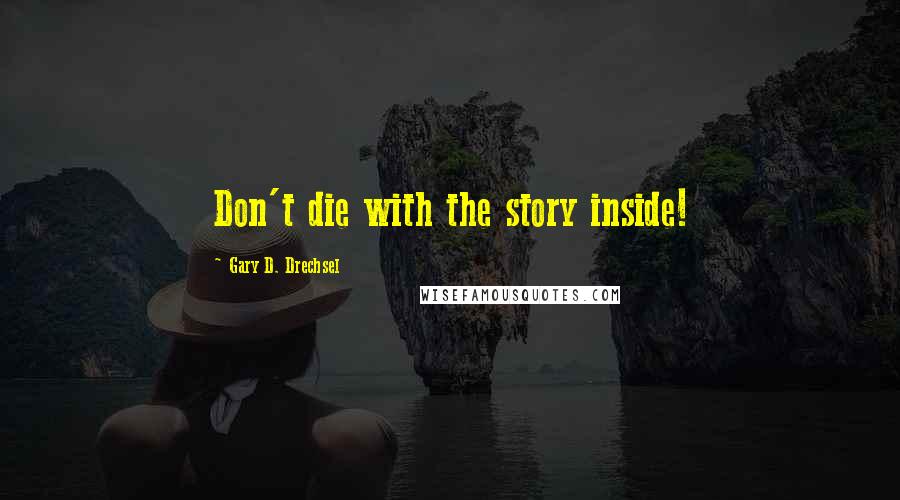 Gary D. Drechsel Quotes: Don't die with the story inside!