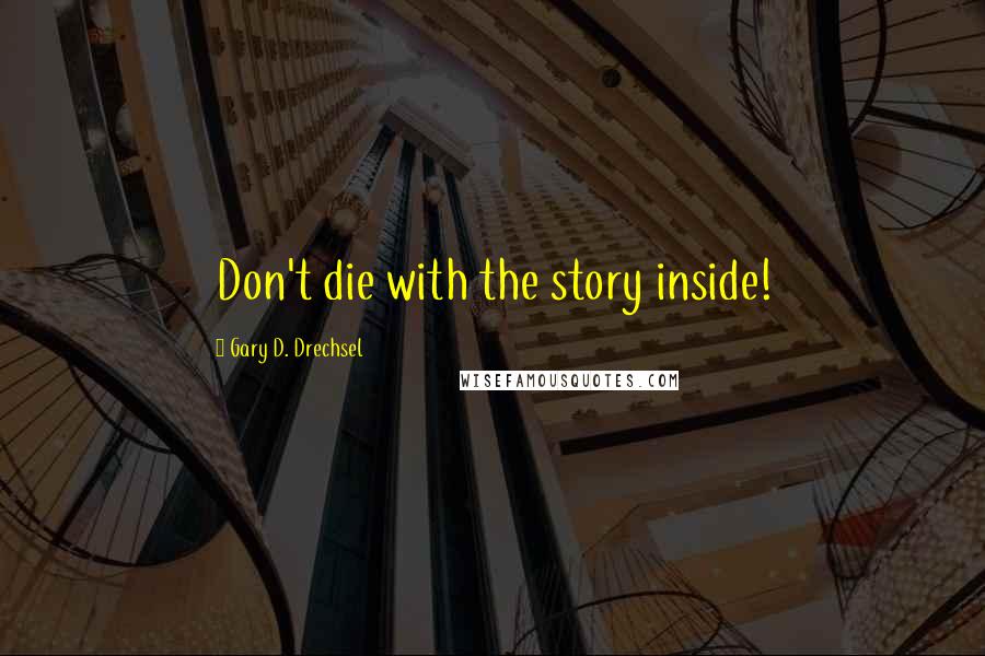 Gary D. Drechsel Quotes: Don't die with the story inside!