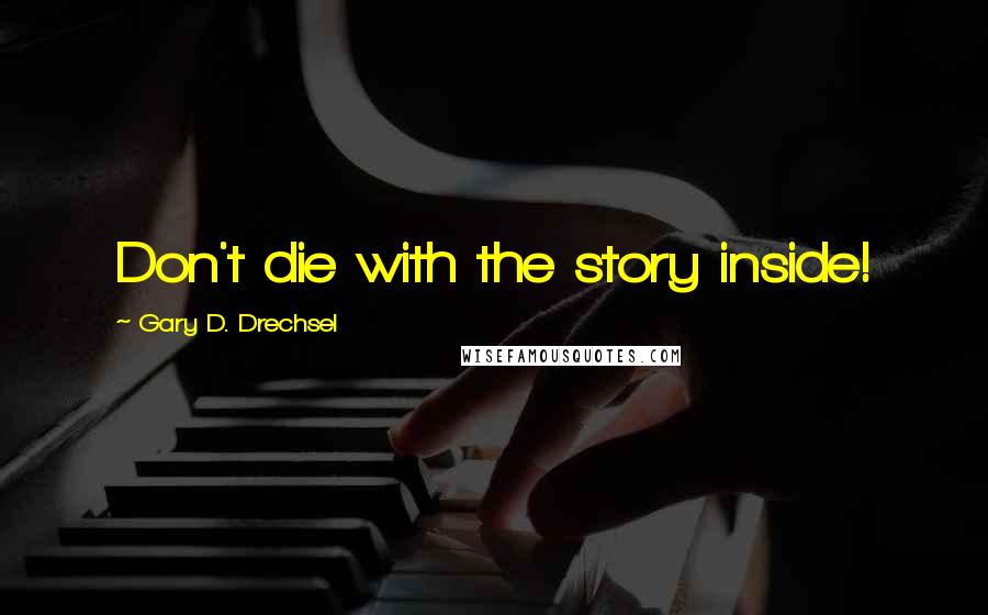 Gary D. Drechsel Quotes: Don't die with the story inside!