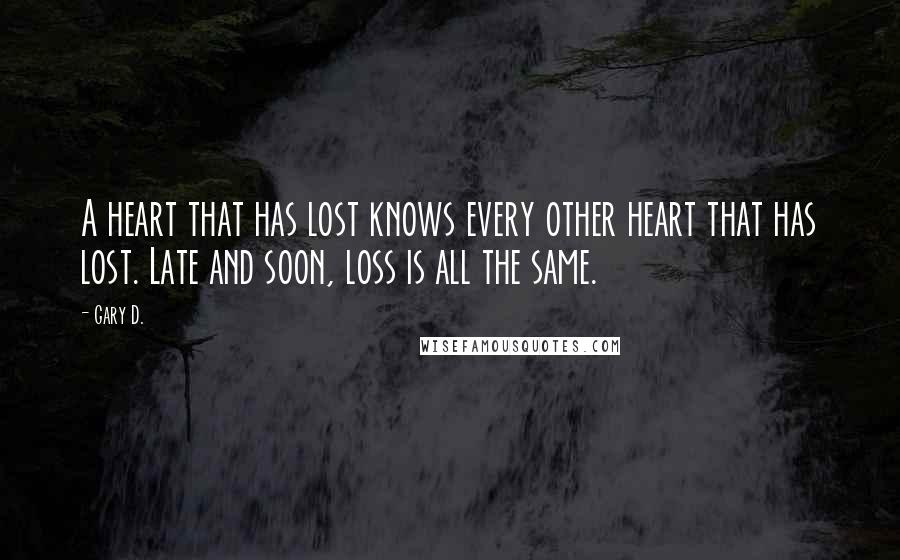 Gary D. Quotes: A heart that has lost knows every other heart that has lost. Late and soon, loss is all the same.