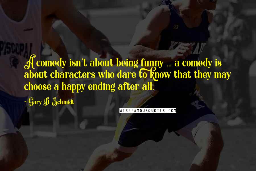 Gary D. Schmidt Quotes: A comedy isn't about being funny ... a comedy is about characters who dare to know that they may choose a happy ending after all.