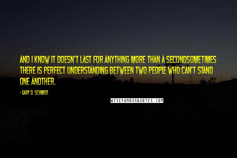 Gary D. Schmidt Quotes: And I know it doesn't last for anything more than a secondsometimes there is perfect understanding between two people who can't stand one another.