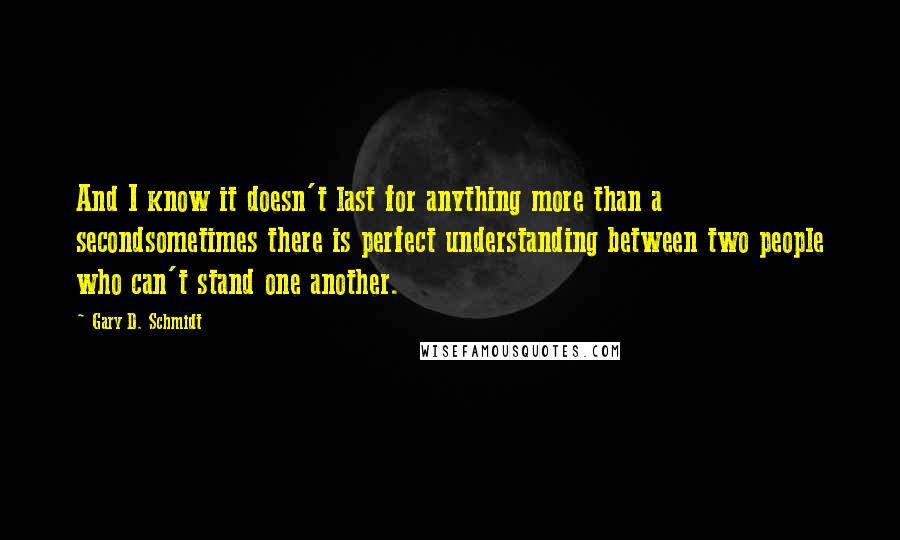 Gary D. Schmidt Quotes: And I know it doesn't last for anything more than a secondsometimes there is perfect understanding between two people who can't stand one another.