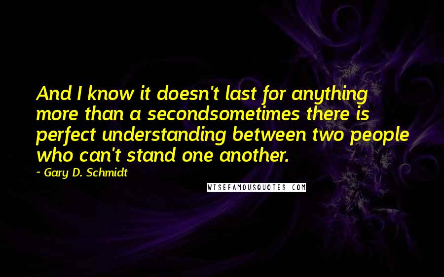 Gary D. Schmidt Quotes: And I know it doesn't last for anything more than a secondsometimes there is perfect understanding between two people who can't stand one another.