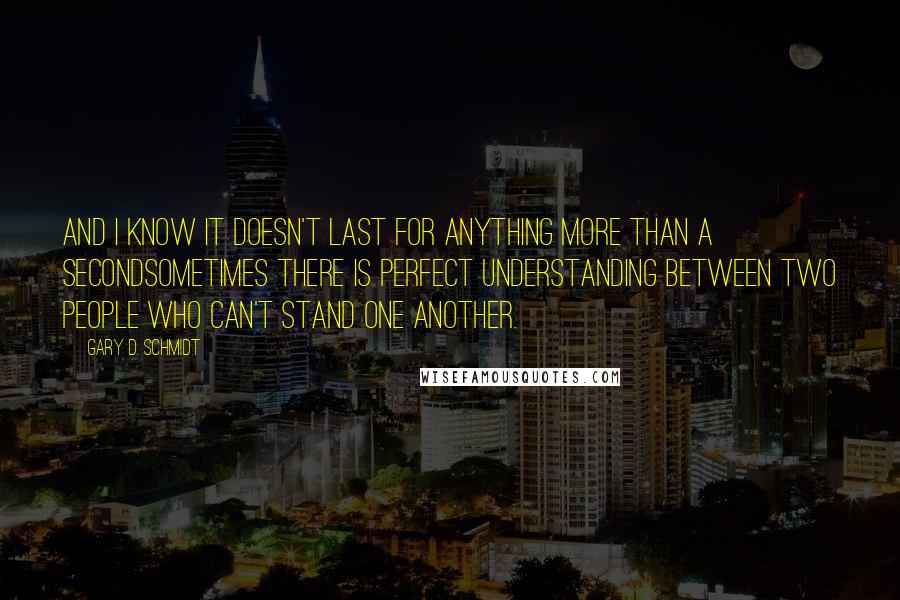 Gary D. Schmidt Quotes: And I know it doesn't last for anything more than a secondsometimes there is perfect understanding between two people who can't stand one another.