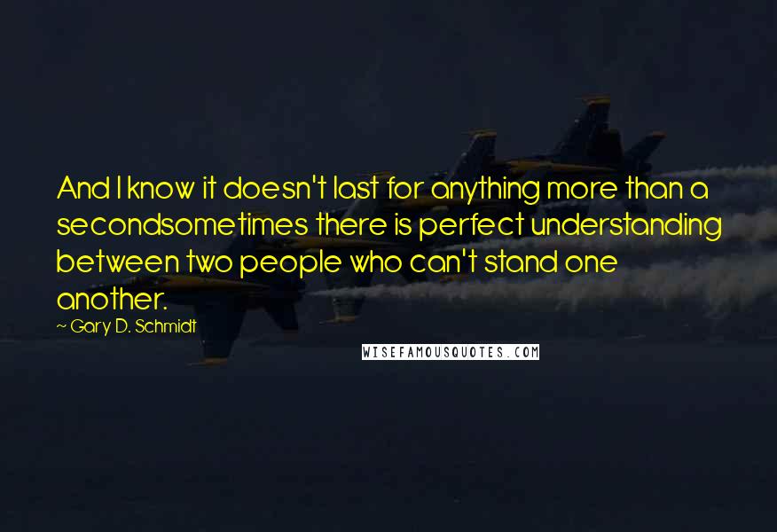 Gary D. Schmidt Quotes: And I know it doesn't last for anything more than a secondsometimes there is perfect understanding between two people who can't stand one another.