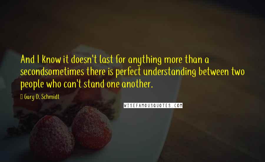 Gary D. Schmidt Quotes: And I know it doesn't last for anything more than a secondsometimes there is perfect understanding between two people who can't stand one another.