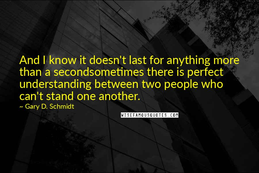 Gary D. Schmidt Quotes: And I know it doesn't last for anything more than a secondsometimes there is perfect understanding between two people who can't stand one another.