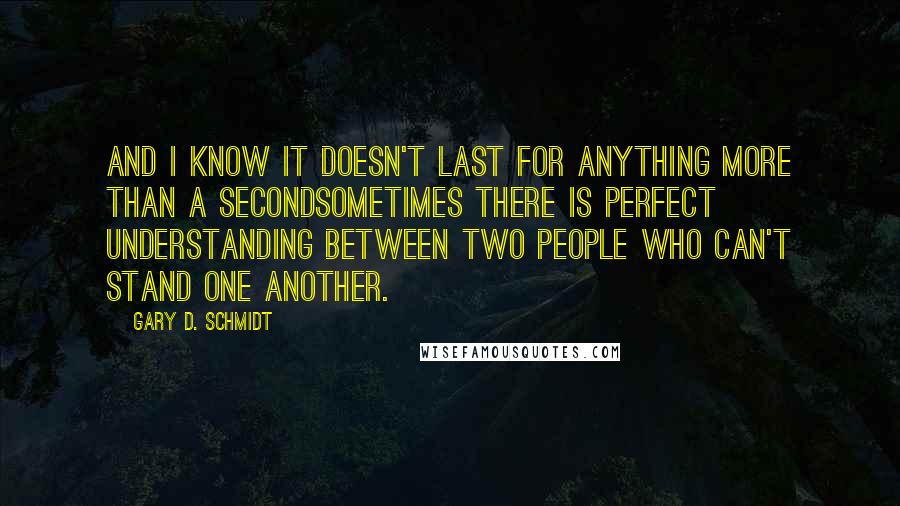 Gary D. Schmidt Quotes: And I know it doesn't last for anything more than a secondsometimes there is perfect understanding between two people who can't stand one another.