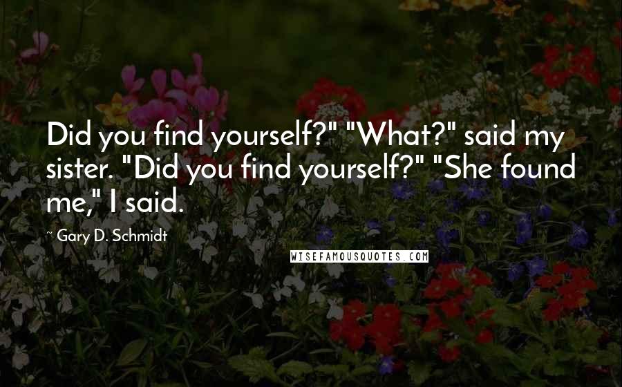 Gary D. Schmidt Quotes: Did you find yourself?" "What?" said my sister. "Did you find yourself?" "She found me," I said.