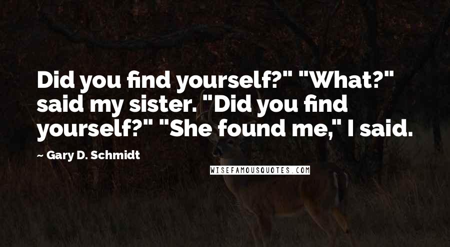 Gary D. Schmidt Quotes: Did you find yourself?" "What?" said my sister. "Did you find yourself?" "She found me," I said.