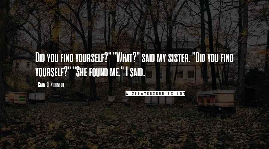 Gary D. Schmidt Quotes: Did you find yourself?" "What?" said my sister. "Did you find yourself?" "She found me," I said.