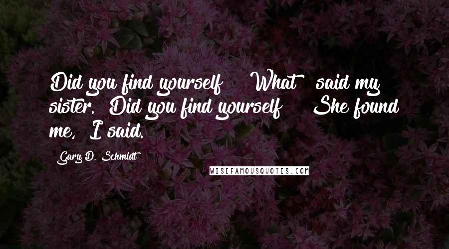 Gary D. Schmidt Quotes: Did you find yourself?" "What?" said my sister. "Did you find yourself?" "She found me," I said.