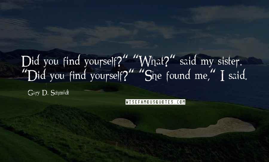 Gary D. Schmidt Quotes: Did you find yourself?" "What?" said my sister. "Did you find yourself?" "She found me," I said.