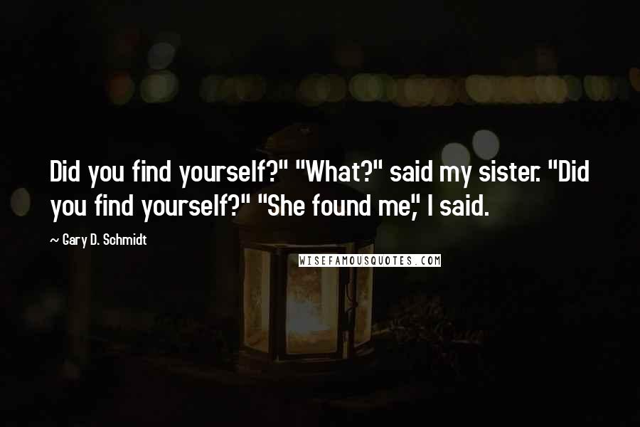 Gary D. Schmidt Quotes: Did you find yourself?" "What?" said my sister. "Did you find yourself?" "She found me," I said.